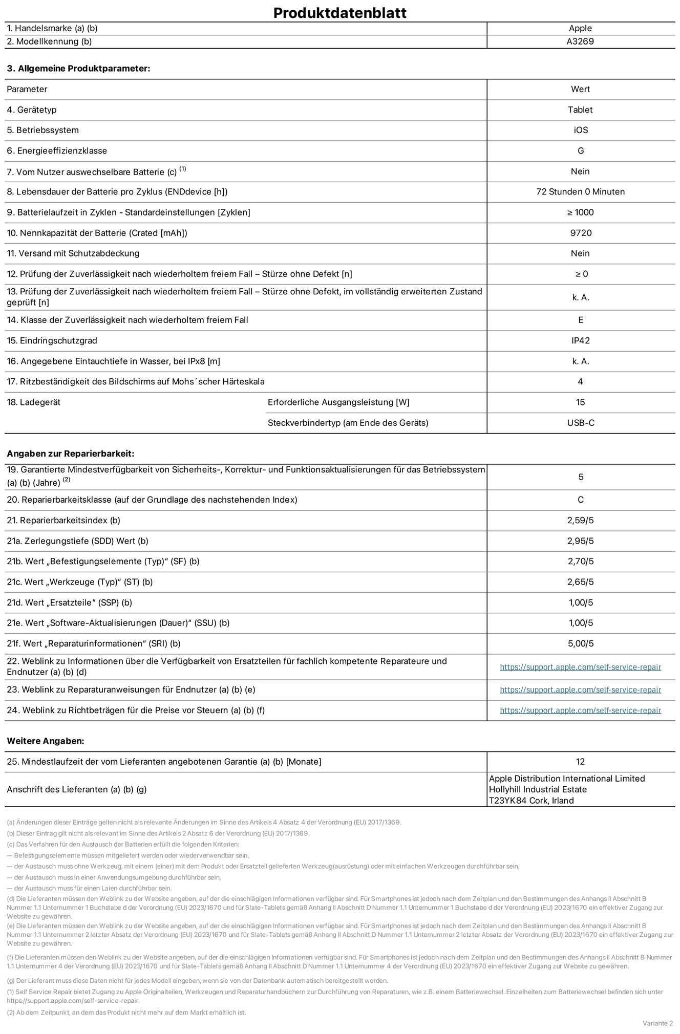 Produktinformationsblatt für 13" iPad Air Wi‑Fi plus Cellular. Modell A3269. Bereitgestellt von Apple UK Ltd, 100 New Bridge Street, London EC4V 6JA. Gerätetyp: Tablet. Betriebssystem: iOS. Energieeffizienzklasse für Standard Dynamic Range: G. Batterielaufzeit 72 Stunden. Batterielaufzeit in Zyklen: ≥ 1000. Nennkapazität der Batterie: 9720 mAh. Prüfung der Zuverlässigkeit nach wiederholtem freiem Fall – Stürze ohne Defekt: ≥ 0. Klasse der Zuverlässigkeit nach wiederholtem freiem Fall: E. Eindringschutzgrad: IP42. Ritzbeständigkeit des Displays auf Mohs’scher Härteskala: 4. Erforderliche Ausgangsleistung des Ladegeräts: 15W. Anschluss Ladegerät: USB‑C. Garantierte Mindestverfügbarkeit von Sicherheits‑, Korrektur‑ und Funktionsaktualisierungen für das Betriebssystem: 5 Jahre. Reparierbarkeitsklasse: C. Reparierbarkeitsindex: 2,59/5. Wert „Zerlegungstiefe“: 2,95/5. Wert „Befestigungselemente (Typ)“: 2,70/5. Wert „Werkzeuge“: 2,65/5. Wert „Ersatzteile“: 1,00/5. Wert „Software-Aktualisierungen“: 1,00/5. Wert „Reparaturinformationen“: 5,00/5. Weblink zu Informationen über die Verfügbarkeit von Ersatzteilen für fachlich kompetente Reparateure und Endnutzer: https://support.apple.com/self-service-repair. Weblink zu Reparaturanweisungen für Endnutzer: https://support.apple.com/self-service-repair. Weblink zu Richtbeträgen für die Preise vor Steuern: https://support.apple.com/self-service-repair. 12 Monate angebotene allgemeine Garantie. 