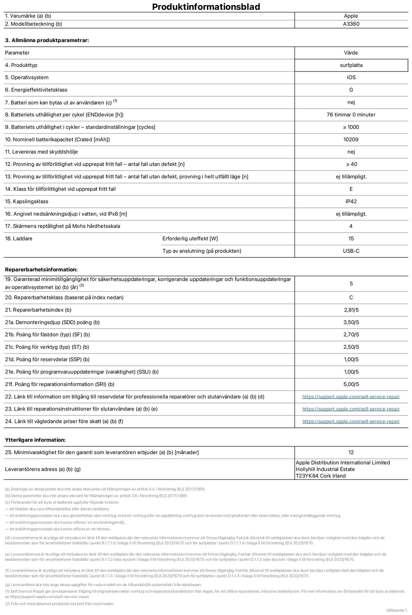 Produktinformationsblad för 13 tums iPad Pro med M5 (Wi-Fi), modell A3360. Tillhandahålls av Apple Distribution International Limited, Hollyhill Industrial Estate. Cork, Irland, T23 YK84. Enhetstyp: surfplatta. Operativsystem: iOS. Energieffektivitetsklass: G. Batteri som kan bytas ut av användaren: nej. Batteritid per laddningscykel: 76 timmar. Batteriets livslängd i antal cykler – standardinställningar: ≥ 1000. Nominell batterikapacitet: 10 209 mAh. Levereras med skyddsfodral: nej. Tillförlitlighetstest vid upprepat fritt fall – antal fall utan defekter: ≥ 40. Tillförlitlighetstest vid upprepat fritt fall – antal fall utan defekter testat i helt utfällt läge: ej tillämpligt. Tillförlitlighet vid upprepat fritt fall: klass E. IP-klass: IP42. Angivet nedsänkningsdjup i vatten vid iPx8: ej tillämpligt. Skärmens reptålighet enligt Mohs hårdhetsskala: 4. Laddare – uteffekt som krävs: 15 W. Typ av uttag på laddaren: usb-c. Garanterad minimiperiod för tillgång till säkerhetsuppdateringar, korrigerande uppdateringar och funktionsuppdateringar av operativsystemet: 5 år. Reparerbarhetsklass: C. Reparerbarhetsindex: 2,81/5. Poäng för demonteringsdjup (SDD): 3,50/5. Poäng för fästen: 2,70/5. Poäng för verktyg: 2,50/5. Poäng för reservdelar: 1,00/5. Poäng för mjukvaruuppdateringar: 1,00/5. Poäng för reparationsinformation: 5,00/5. Länk till information om tillgängliga reservdelar för professionella reparatörer och slutanvändare: https://support.apple.com/self-service-repair. Länk till reparationsanvisningar för slutanvändare: https://support.apple.com/self-service-repair. Länk till vägledande priser före skatt: https://support.apple.com/self-service-repair. Produkten omfattas av 12 månaders garanti.